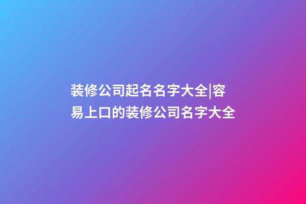 装修公司起名名字大全|容易上口的装修公司名字大全-第1张-公司起名-玄机派